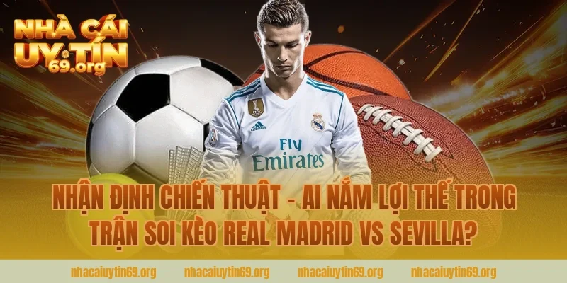 Nhận Định Chiến Thuật – Ai Nắm Lợi Thế Trong Trận Soi Kèo Real Madrid Vs Sevilla?