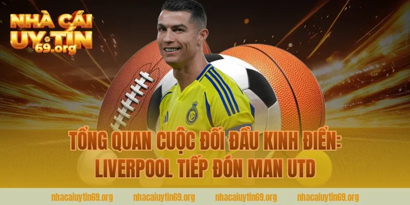 Tổng Quan Cuộc Đối Đầu Kinh Điển: Liverpool Tiếp Đón Man Utd