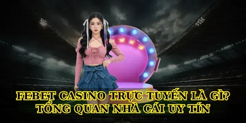Febet casino trực tuyến là gì? Tổng quan nhà cái uy tín